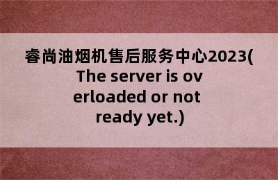 睿尚油烟机售后服务中心2023(The server is overloaded or not ready yet.)